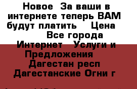 Новое! За ваши в интернете теперь ВАМ! будут платить! › Цена ­ 777 - Все города Интернет » Услуги и Предложения   . Дагестан респ.,Дагестанские Огни г.